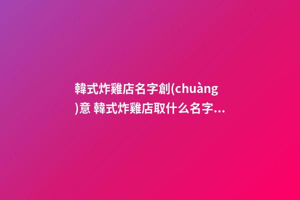 韓式炸雞店名字創(chuàng)意 韓式炸雞店取什么名字好聽-第1張-店鋪起名-玄機派